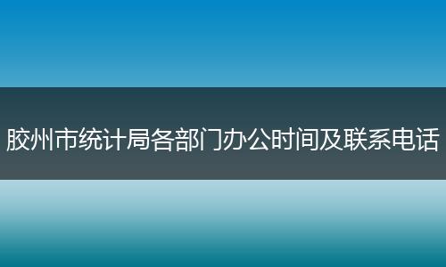 胶州市统计局各部门办公时间及联系电话