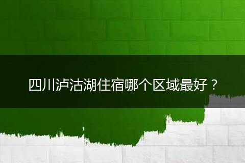 四川泸沽湖住宿哪个区域最好？
