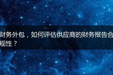 财务外包，如何评估供应商的财务报告合规性？