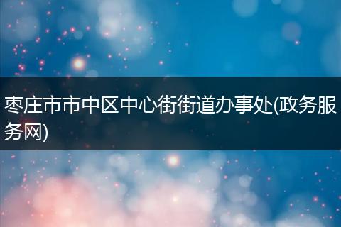 枣庄市市中区中心街街道办事处(政务服务网)