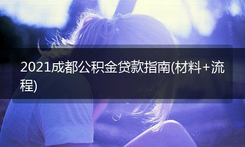 2021成都公积金贷款指南(材料+流程)