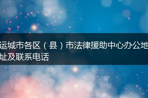 运城市各区（县）市法律援助中心办公地址及联系电话