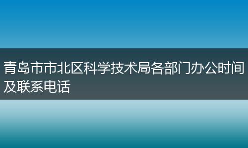青岛市市北区科学技术局各部门办公时间及联系电话