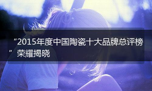 “2015年度中国陶瓷十大品牌总评榜”荣耀揭晓