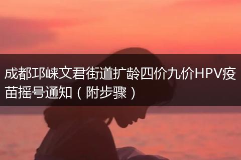 成都邛崃文君街道扩龄四价九价HPV疫苗摇号通知（附步骤）