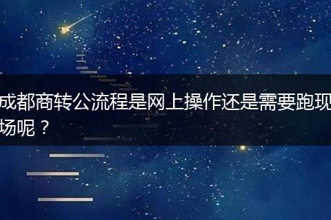 成都商转公流程是网上操作还是需要跑现场呢？