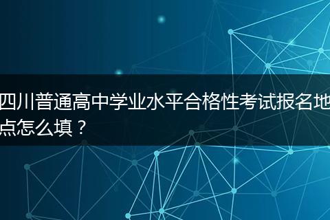 四川普通高中学业水平合格性考试报名地点怎么填？