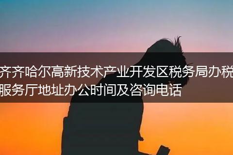 齐齐哈尔高新技术产业开发区税务局办税服务厅地址办公时间及咨询电话