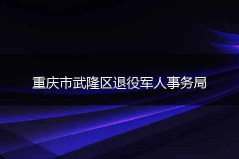 重庆市武隆区退役军人事务局