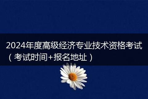 2024年度高级经济专业技术资格考试（考试时间+报名地址）