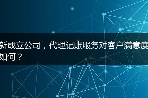 新成立公司,代理记账服务对客户满意度如何?