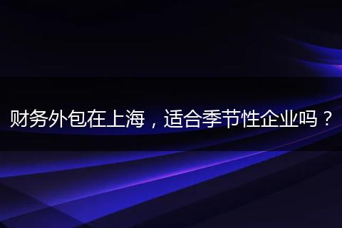 财务外包在上海，适合季节性企业吗？