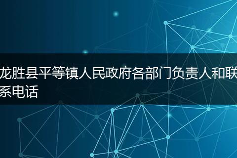 龙胜县平等镇人民政府各部门负责人和联系电话