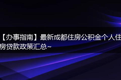 【办事指南】最新成都住房公积金个人住房贷款政策汇总~