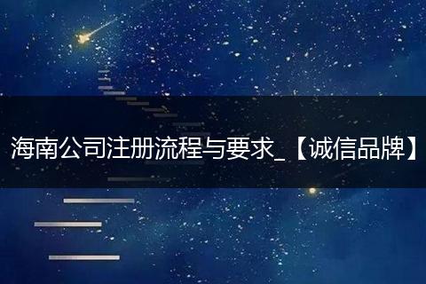 海南公司注册流程与要求_【诚信品牌】