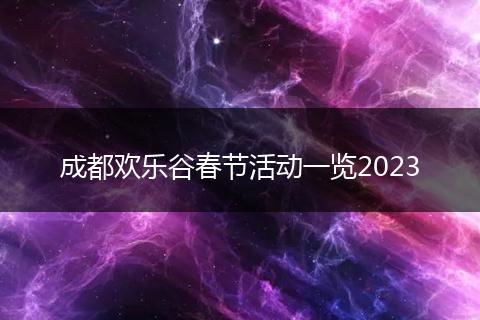 成都欢乐谷春节活动一览2023