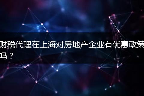 财税代理在上海对房地产企业有优惠政策吗？