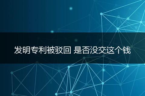 发明专利被驳回 是否没交这个钱