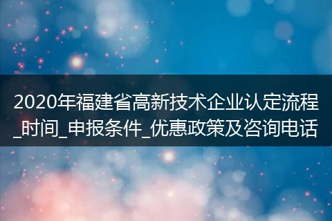 2020年福建省高新技术企业认定流程_时间_申报条件_优惠政策及咨询电话