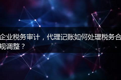 企业税务审计，代理记账如何处理税务合规调整？