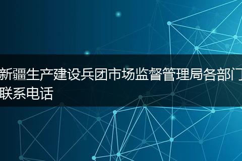 新疆生产建设兵团市场监督管理局各部门联系电话