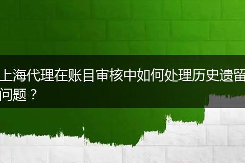 上海代理在账目审核中如何处理历史遗留问题？