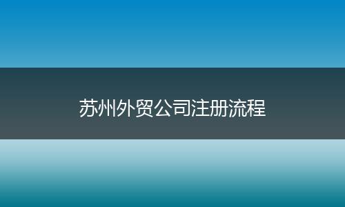 苏州外贸公司注册流程