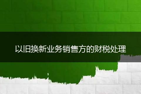以旧换新业务销售方的财税处理