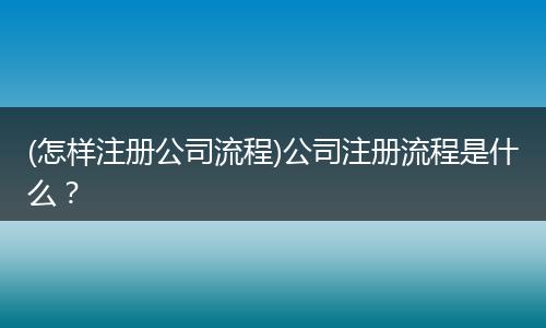 (怎样注册公司流程)公司注册流程是什么？