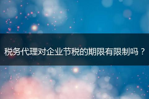 税务代理对企业节税的期限有限制吗？
