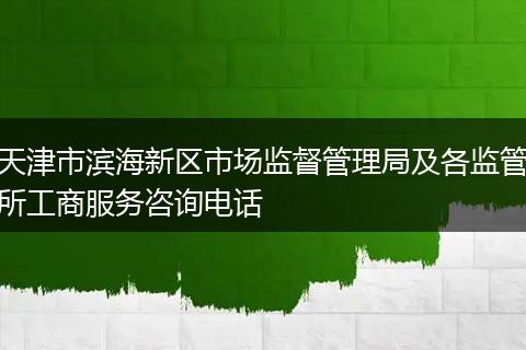 天津市滨海新区市场监督管理局及各监管所工商服务咨询电话