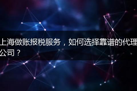上海做账报税服务，如何选择靠谱的代理公司？