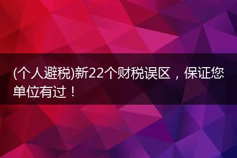 (个人避税)新22个财税误区,保证您单位有过!
