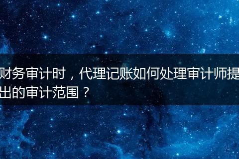 财务审计时，代理记账如何处理审计师提出的审计范围？