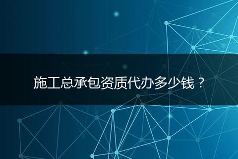 施工总承包资质代办多少钱？