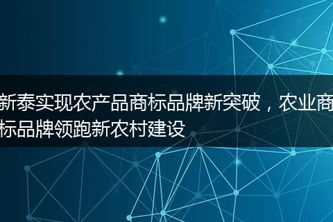 新泰实现农产品商标品牌新突破，农业商标品牌领跑新农村建设