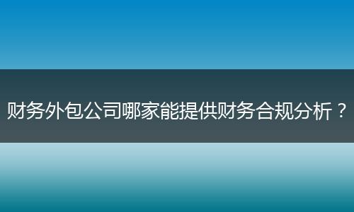 财务外包公司哪家能提供财务合规分析？