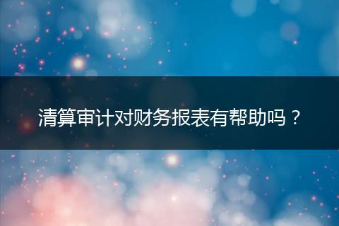 清算审计对财务报表有帮助吗？