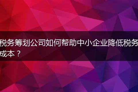 税务筹划公司如何帮助中小企业降低税务成本？