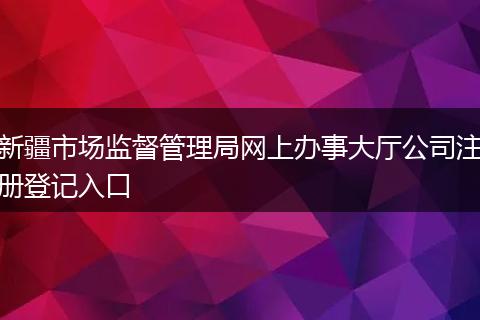 新疆市场监督管理局网上办事大厅公司注册登记入口