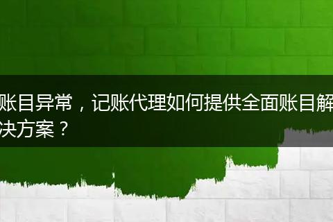 账目异常，记账代理如何提供全面账目解决方案？