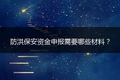 防洪保安资金申报需要哪些材料？