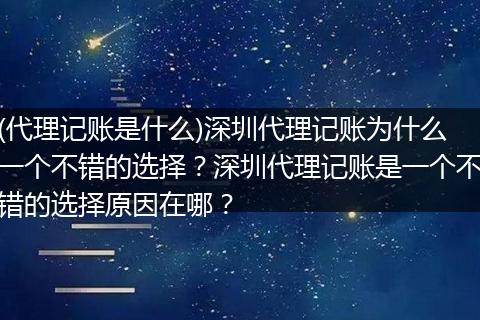 (代理记账是什么)深圳代理记账为什么一个不错的选择？深圳代理记账是一个不错的选择原因在哪？