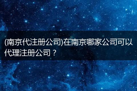 (南京代注册公司)在南京哪家公司可以代理注册公司？