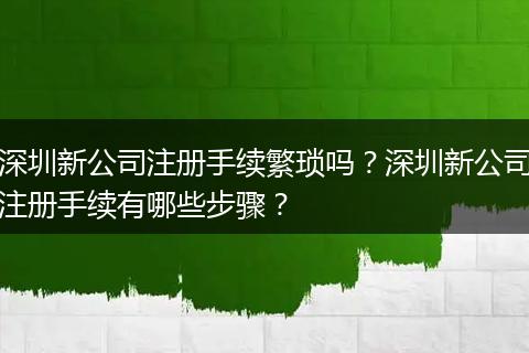 深圳新公司注册手续繁琐吗？深圳新公司注册手续有哪些步骤？