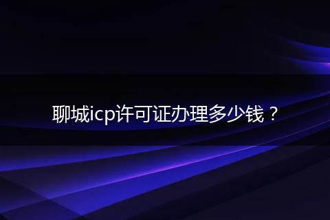 聊城icp许可证办理多少钱?