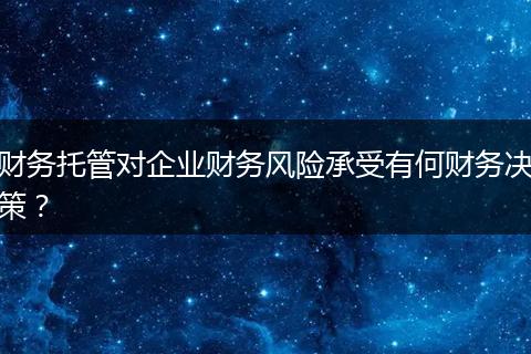 财务托管对企业财务风险承受有何财务决策？