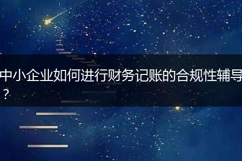 中小企业如何进行财务记账的合规性辅导？
