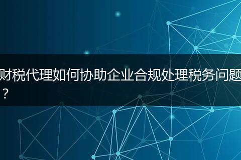 财税代理如何协助企业合规处理税务问题？