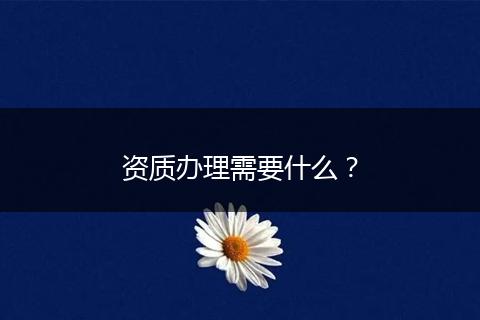 资质办理需要什么？